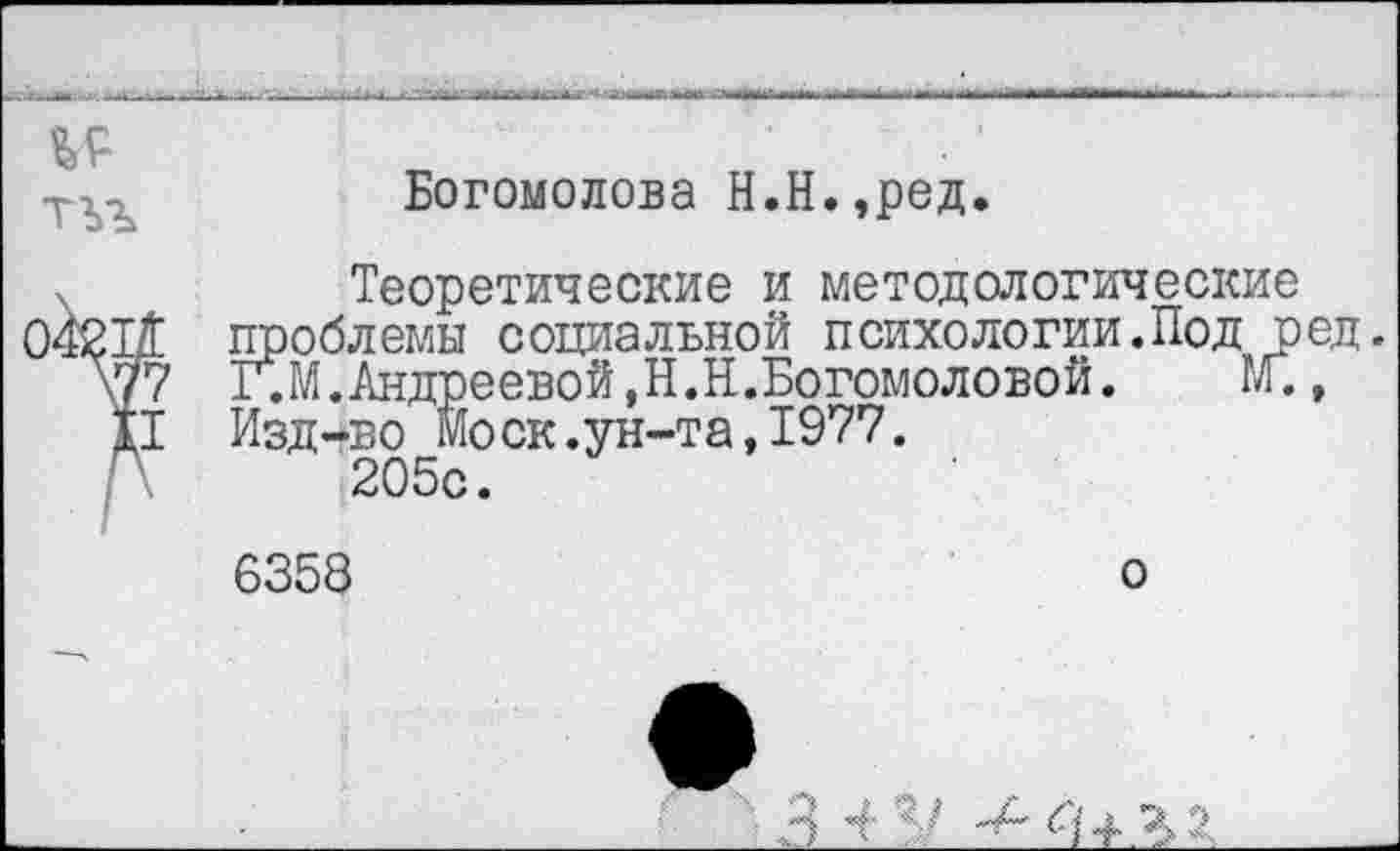 ﻿Богомолова Н.Н.,ред.
Теоретические и методологические проблемы социальной психологии.Под р Г.М. Андреевой, Н.Н.Богомоловой.	М.
Изд-во Моск.ун-та,1977.
205с.
6358
о